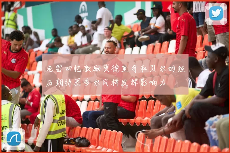 老雷回忆激励莫德里奇和贝尔的经历期待图多尔同样发挥影响力