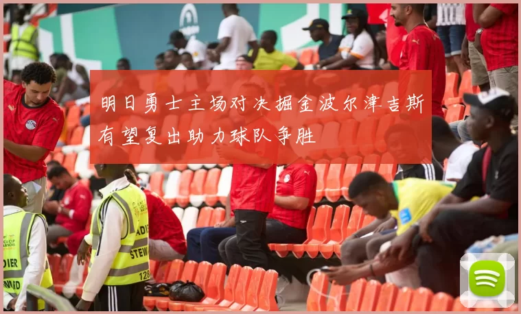明日勇士主场对决掘金波尔津吉斯有望复出助力球队争胜
