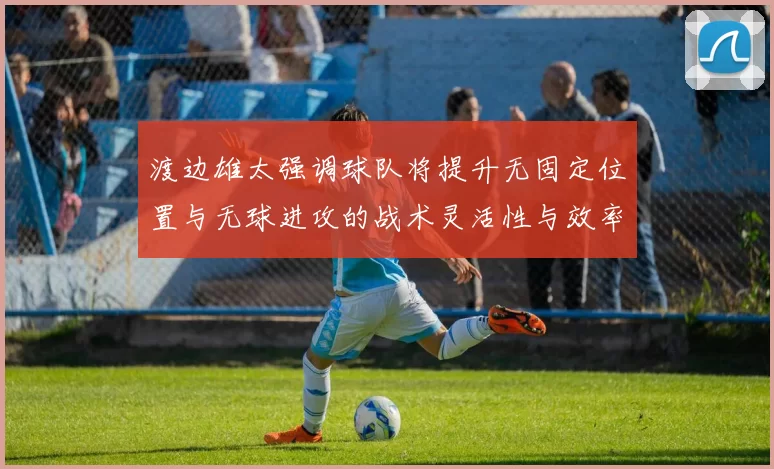 渡边雄太强调球队将提升无固定位置与无球进攻的战术灵活性与效率