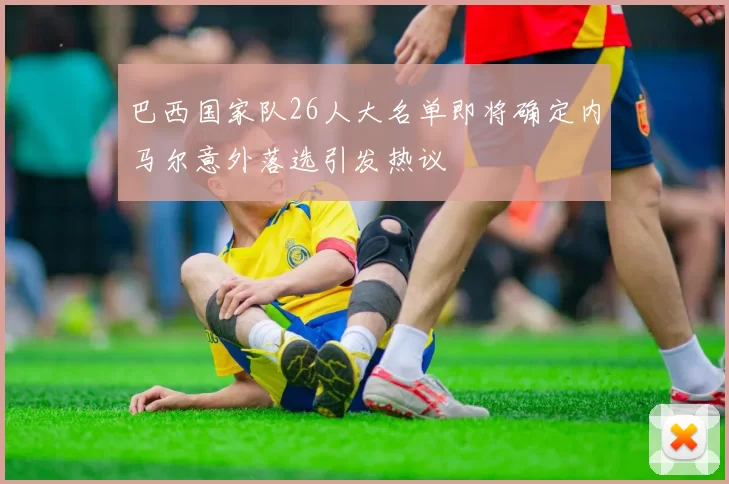 巴西国家队26人大名单即将确定内马尔意外落选引发热议
