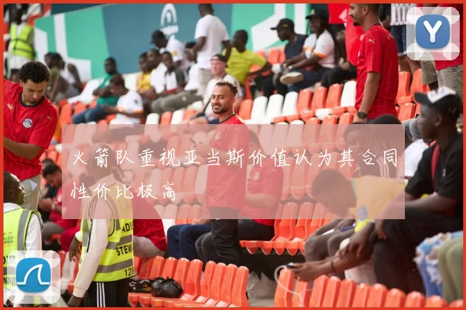 火箭队重视亚当斯价值认为其合同性价比极高