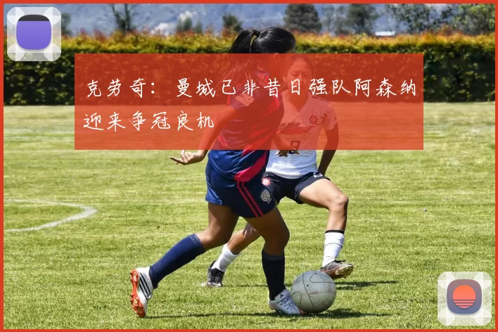 克劳奇：曼城已非昔日强队阿森纳迎来争冠良机