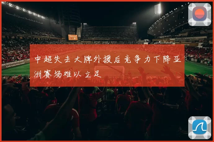 中超失去大牌外援后竞争力下降亚洲赛场难以立足