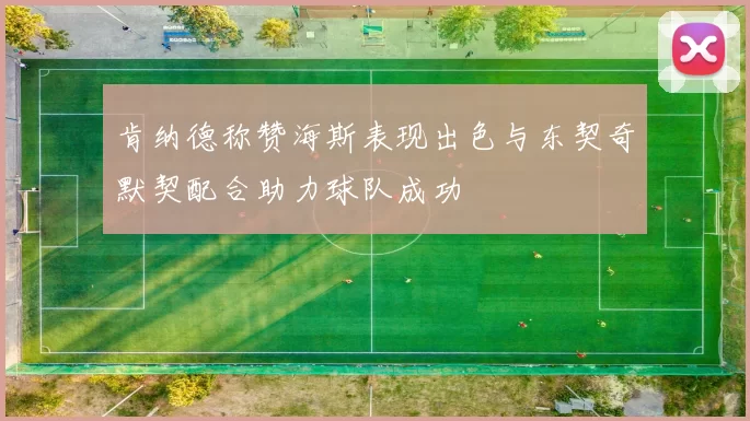 肯纳德称赞海斯表现出色与东契奇默契配合助力球队成功