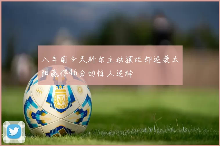 八年前今天科尔主动摆烂却逆袭太阳赢得46分的惊人逆转