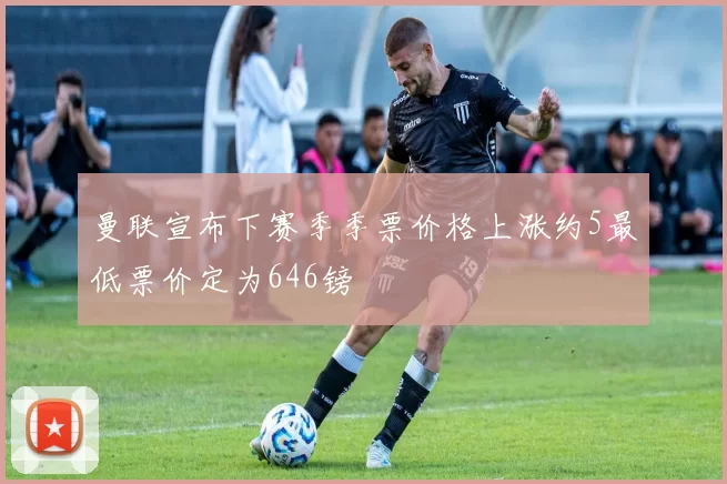 曼联宣布下赛季季票价格上涨约5最低票价定为646镑