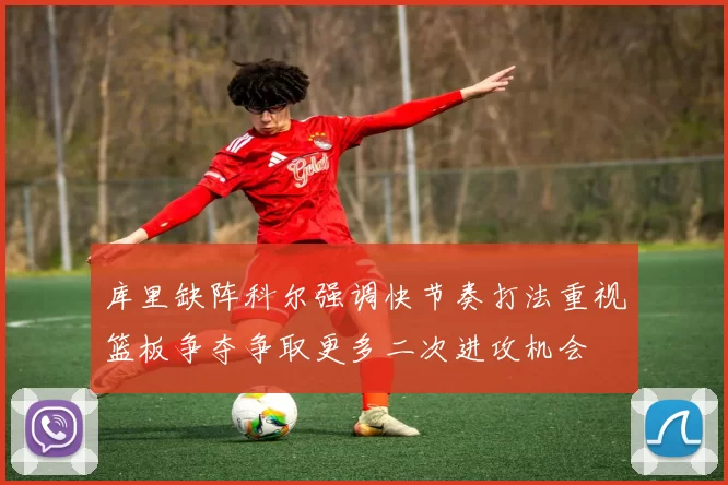 库里缺阵科尔强调快节奏打法重视篮板争夺争取更多二次进攻机会