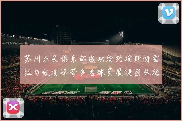 苏州东吴俱乐部成功续约埃斯特雷拉与张凌峰等多名球员展现团队稳定性
