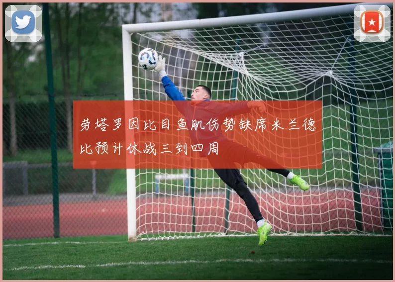 劳塔罗因比目鱼肌伤势缺席米兰德比预计休战三到四周