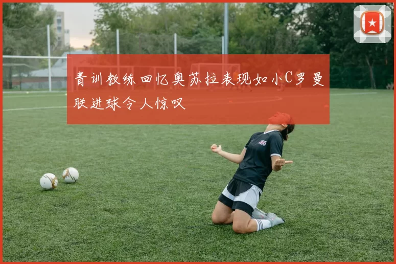 青训教练回忆奥苏拉表现如小C罗曼联进球令人惊叹