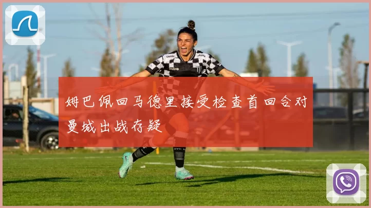 姆巴佩回马德里接受检查首回合对曼城出战存疑