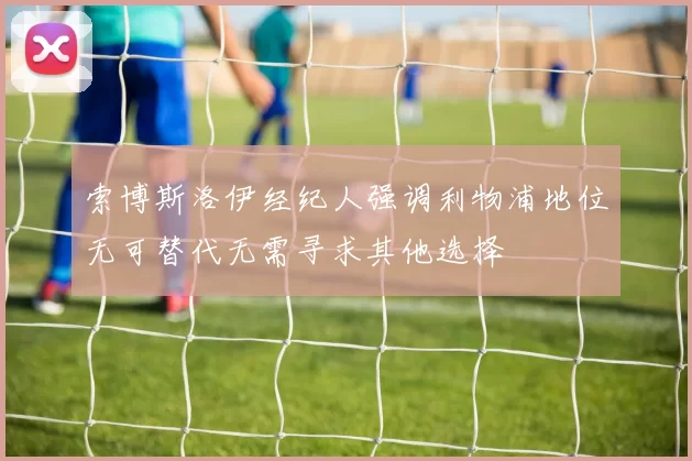 索博斯洛伊经纪人强调利物浦地位无可替代无需寻求其他选择