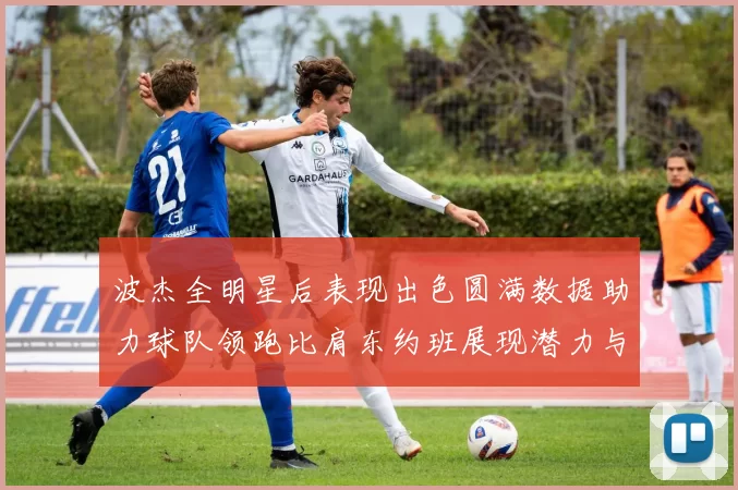 波杰全明星后表现出色圆满数据助力球队领跑比肩东约班展现潜力与实力