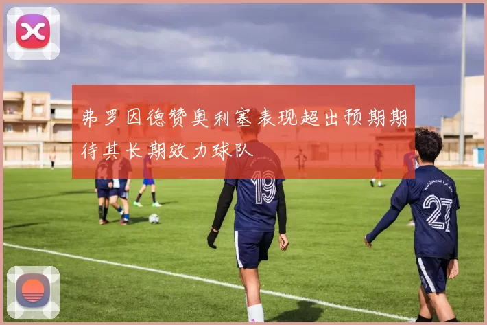 弗罗因德赞奥利塞表现超出预期期待其长期效力球队