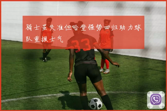 骑士虽失准但哈登强势回归助力球队重振士气