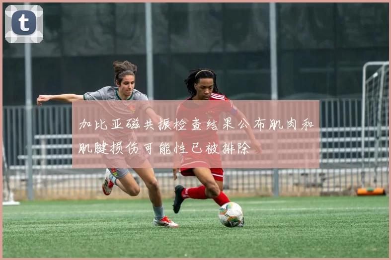 加比亚磁共振检查结果公布肌肉和肌腱损伤可能性已被排除
