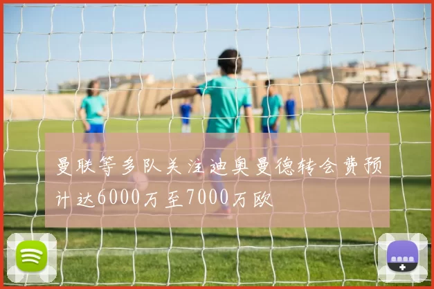 曼联等多队关注迪奥曼德转会费预计达6000万至7000万欧