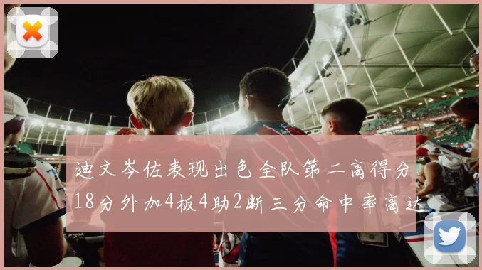 迪文岑佐表现出色全队第二高得分18分外加4板4助2断三分命中率高达44