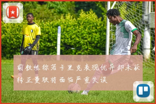 前教练称若卡里克表现优异却未获转正曼联将面临严重失误