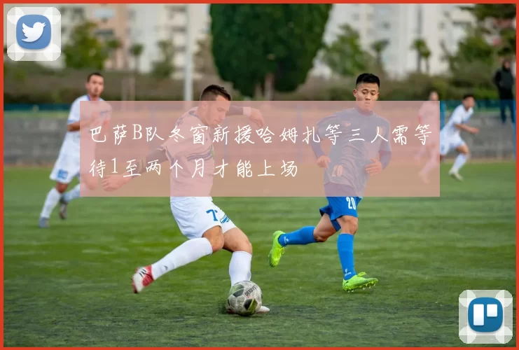 巴萨B队冬窗新援哈姆扎等三人需等待1至两个月才能上场