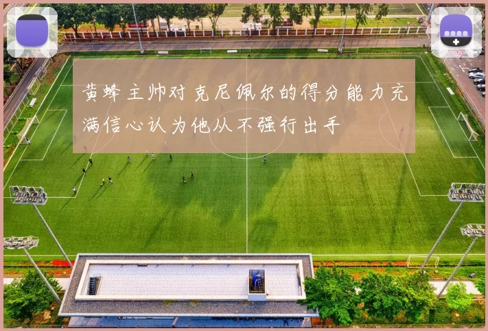 黄蜂主帅对克尼佩尔的得分能力充满信心认为他从不强行出手
