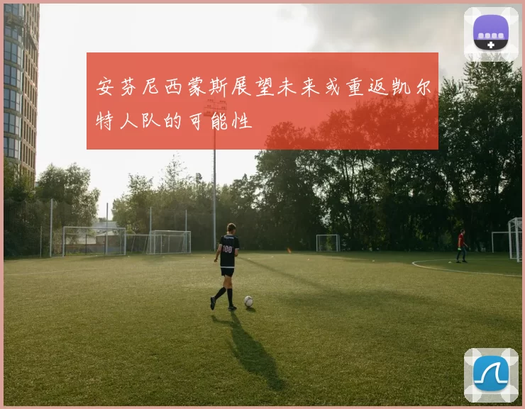 安芬尼西蒙斯展望未来或重返凯尔特人队的可能性