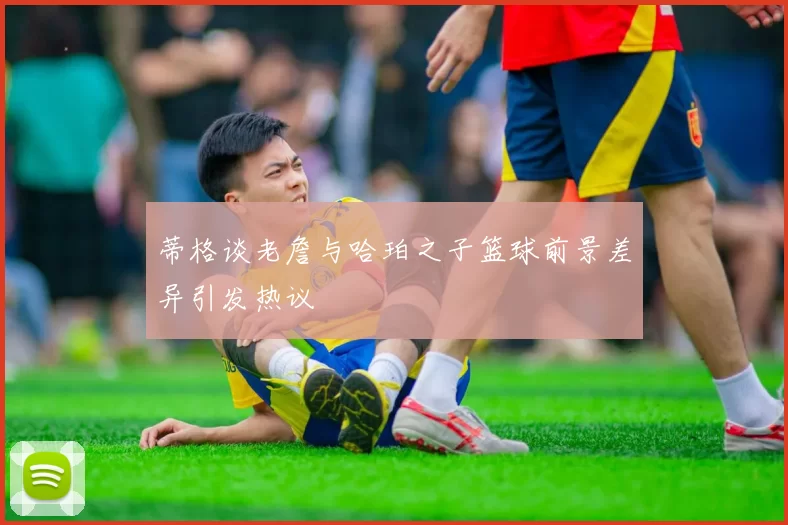 蒂格谈老詹与哈珀之子篮球前景差异引发热议