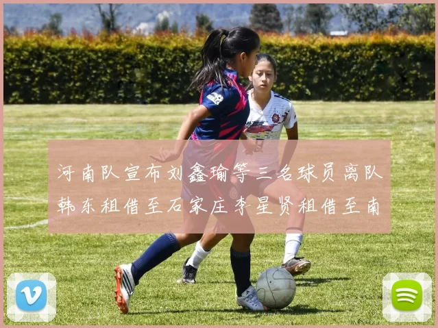 河南队宣布刘鑫瑜等三名球员离队韩东租借至石家庄李星贤租借至南通