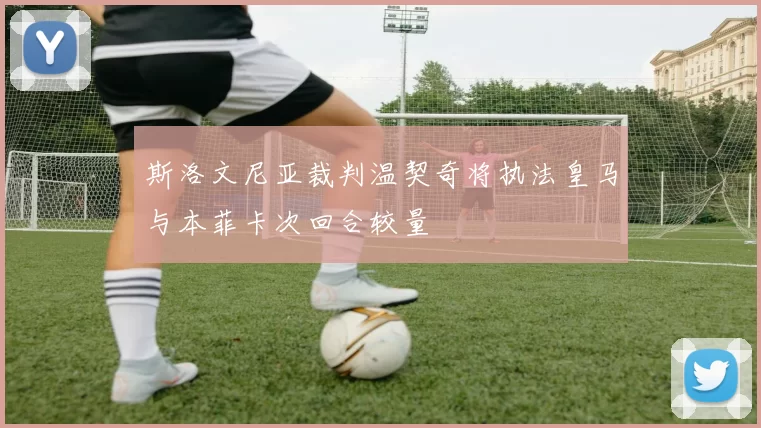 斯洛文尼亚裁判温契奇将执法皇马与本菲卡次回合较量