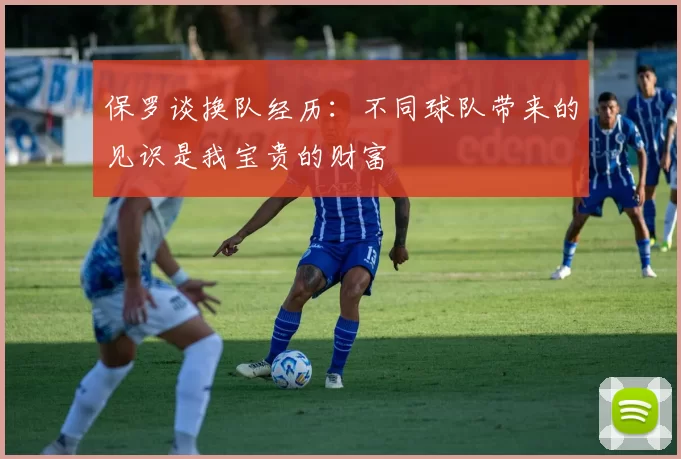 保罗谈换队经历：不同球队带来的见识是我宝贵的财富