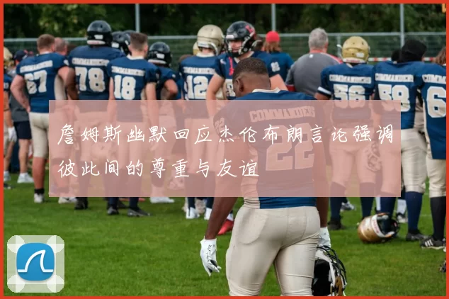 詹姆斯幽默回应杰伦布朗言论强调彼此间的尊重与友谊