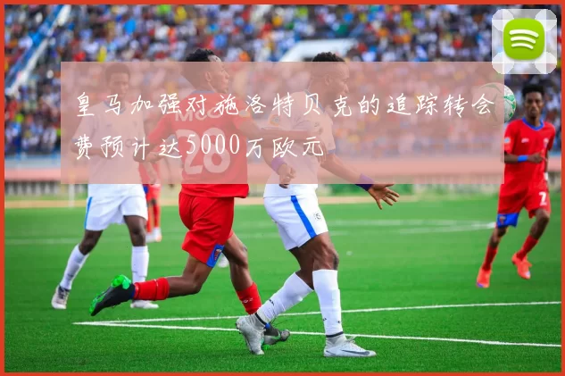 皇马加强对施洛特贝克的追踪转会费预计达5000万欧元