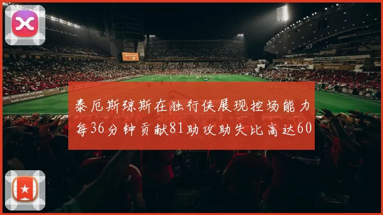 泰厄斯琼斯在独行侠展现控场能力每36分钟贡献81助攻助失比高达60