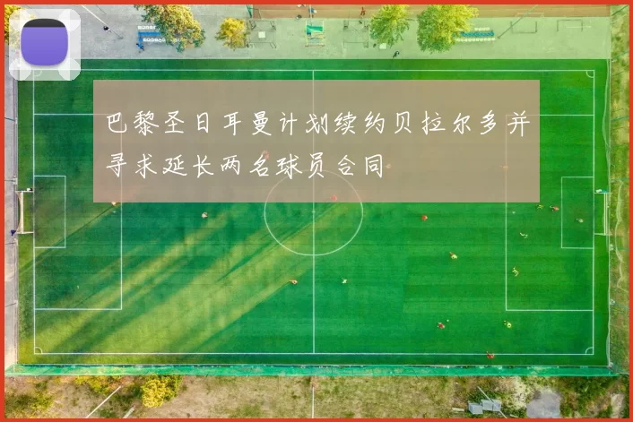 巴黎圣日耳曼计划续约贝拉尔多并寻求延长两名球员合同