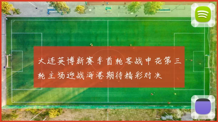 大连英博新赛季首轮客战申花第三轮主场迎战海港期待精彩对决