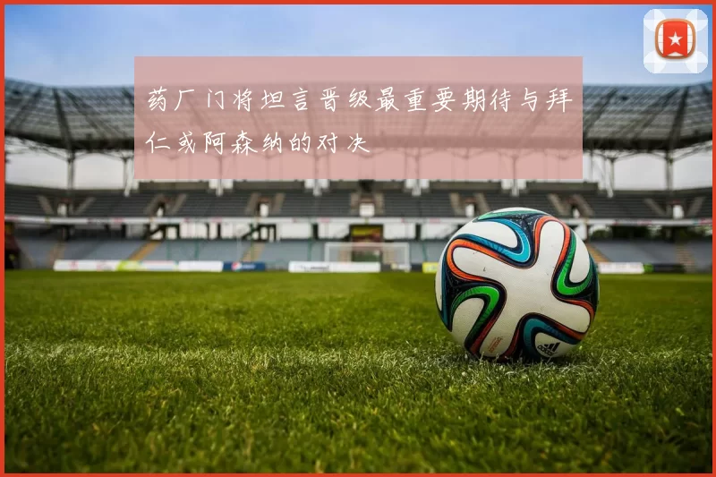 药厂门将坦言晋级最重要期待与拜仁或阿森纳的对决