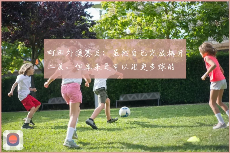 町田外援赛后：虽然自己完成梅开二度，但本来是可以进更多球的