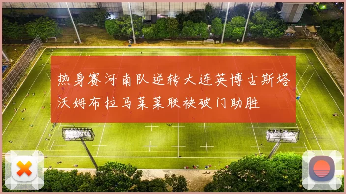 热身赛河南队逆转大连英博古斯塔沃姆布拉马莱莱联袂破门助胜