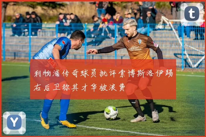 利物浦传奇球员批评索博斯洛伊踢右后卫称其才华被浪费
