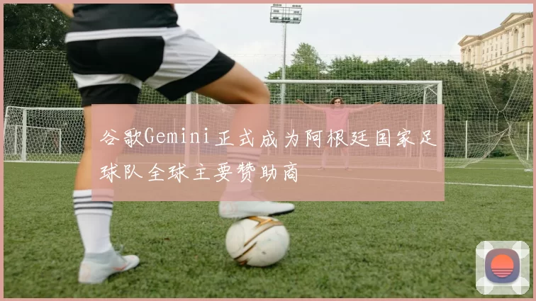 谷歌Gemini正式成为阿根廷国家足球队全球主要赞助商