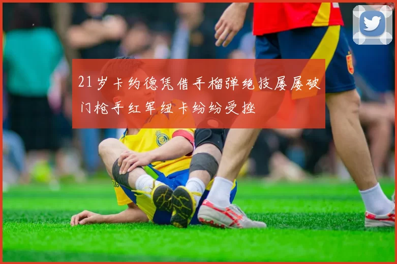 21岁卡约德凭借手榴弹绝技屡屡破门枪手红军纽卡纷纷受挫
